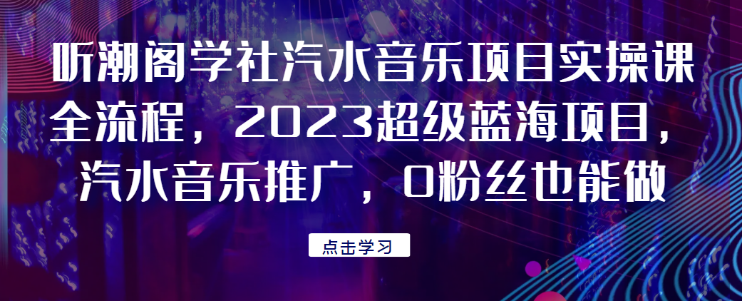 听潮阁学社汽水音乐项目实操课全流程，2023超级蓝海项目，汽水音乐推广，0粉丝也能做！网赚项目-副业赚钱-互联网创业-资源整合菜园地